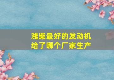 潍柴最好的发动机给了哪个厂家生产