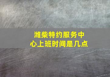 潍柴特约服务中心上班时间是几点