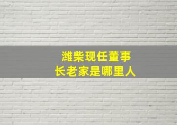 潍柴现任董事长老家是哪里人