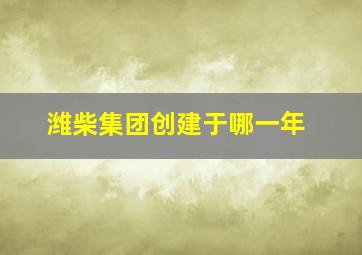 潍柴集团创建于哪一年