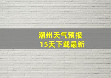 潮州天气预报15天下载最新