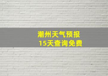 潮州天气预报15天查询免费