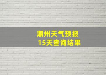 潮州天气预报15天查询结果