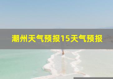 潮州天气预报15天气预报