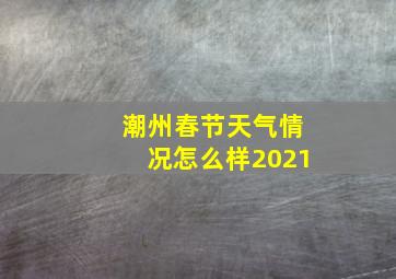 潮州春节天气情况怎么样2021