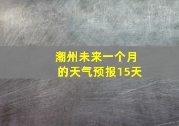 潮州未来一个月的天气预报15天