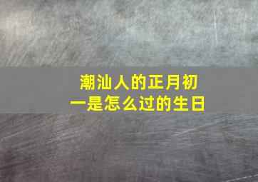 潮汕人的正月初一是怎么过的生日