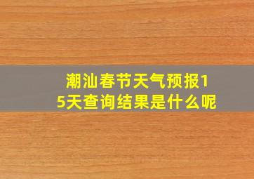 潮汕春节天气预报15天查询结果是什么呢