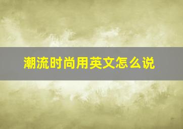 潮流时尚用英文怎么说