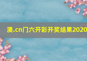 澳.cn门六开彩开奖结果2020