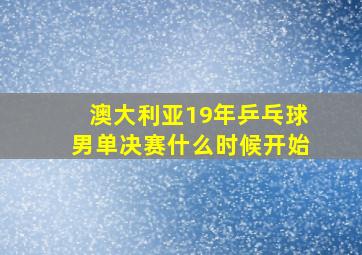 澳大利亚19年乒乓球男单决赛什么时候开始