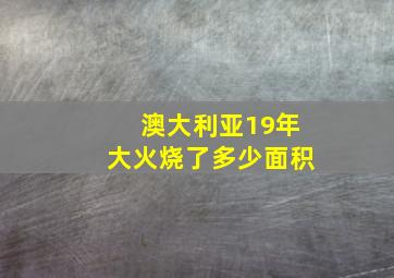 澳大利亚19年大火烧了多少面积