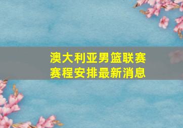 澳大利亚男篮联赛赛程安排最新消息