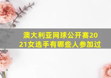 澳大利亚网球公开赛2021女选手有哪些人参加过