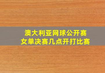 澳大利亚网球公开赛女单决赛几点开打比赛