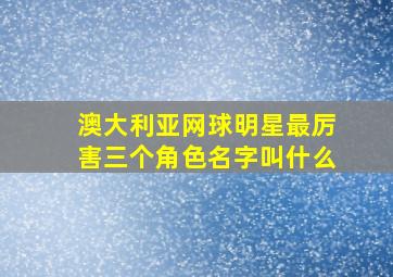 澳大利亚网球明星最厉害三个角色名字叫什么