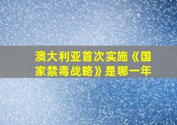 澳大利亚首次实施《国家禁毒战略》是哪一年