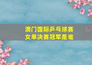 澳门国际乒乓球赛女单决赛冠军是谁