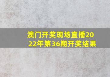 澳门开奖现场直播2022年第36期开奖结果