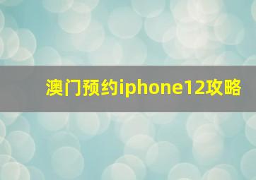 澳门预约iphone12攻略