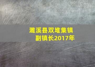 濉溪县双堆集镇副镇长2017年