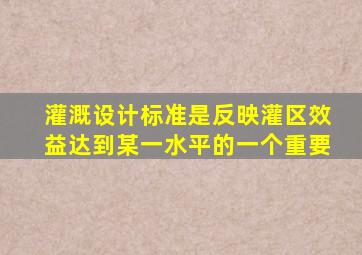 灌溉设计标准是反映灌区效益达到某一水平的一个重要