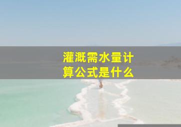 灌溉需水量计算公式是什么