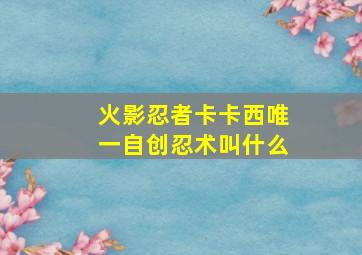 火影忍者卡卡西唯一自创忍术叫什么