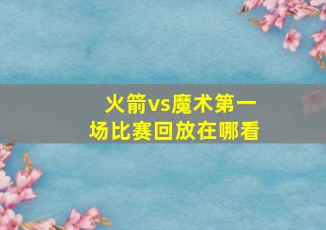 火箭vs魔术第一场比赛回放在哪看