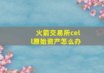 火箭交易所cell原始资产怎么办