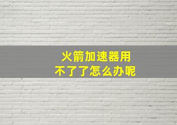 火箭加速器用不了了怎么办呢