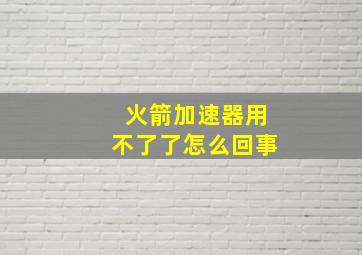 火箭加速器用不了了怎么回事