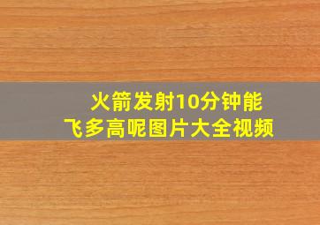 火箭发射10分钟能飞多高呢图片大全视频