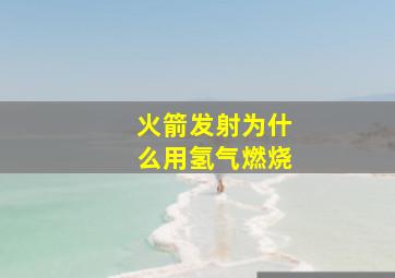 火箭发射为什么用氢气燃烧