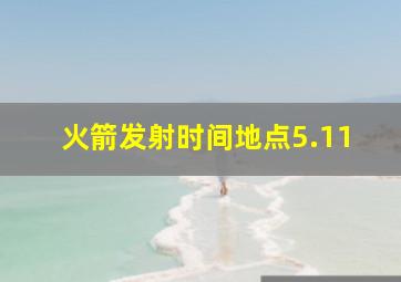 火箭发射时间地点5.11