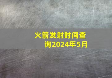 火箭发射时间查询2024年5月