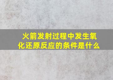 火箭发射过程中发生氧化还原反应的条件是什么