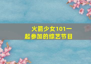 火箭少女101一起参加的综艺节目