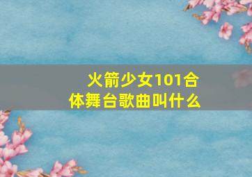 火箭少女101合体舞台歌曲叫什么