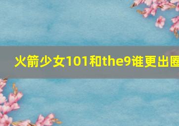 火箭少女101和the9谁更出圈