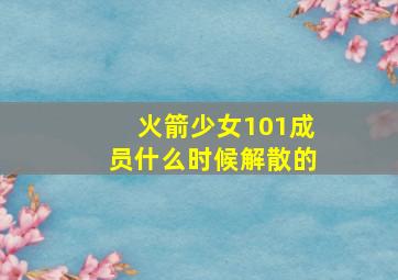 火箭少女101成员什么时候解散的