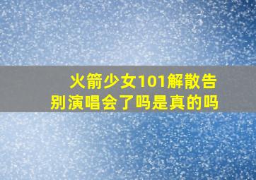 火箭少女101解散告别演唱会了吗是真的吗