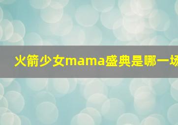 火箭少女mama盛典是哪一场