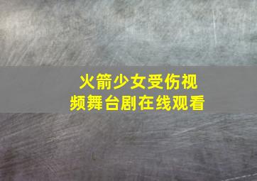 火箭少女受伤视频舞台剧在线观看