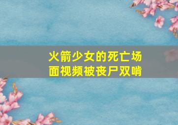 火箭少女的死亡场面视频被丧尸双啃