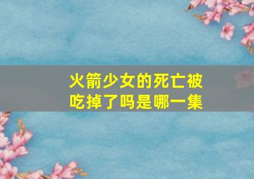 火箭少女的死亡被吃掉了吗是哪一集