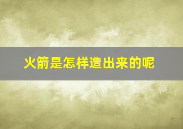 火箭是怎样造出来的呢