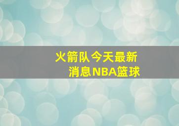 火箭队今天最新消息NBA篮球