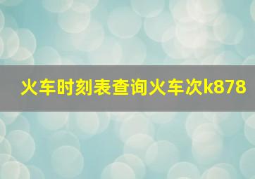 火车时刻表查询火车次k878