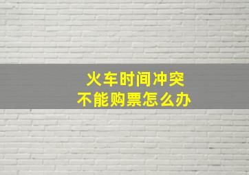 火车时间冲突不能购票怎么办